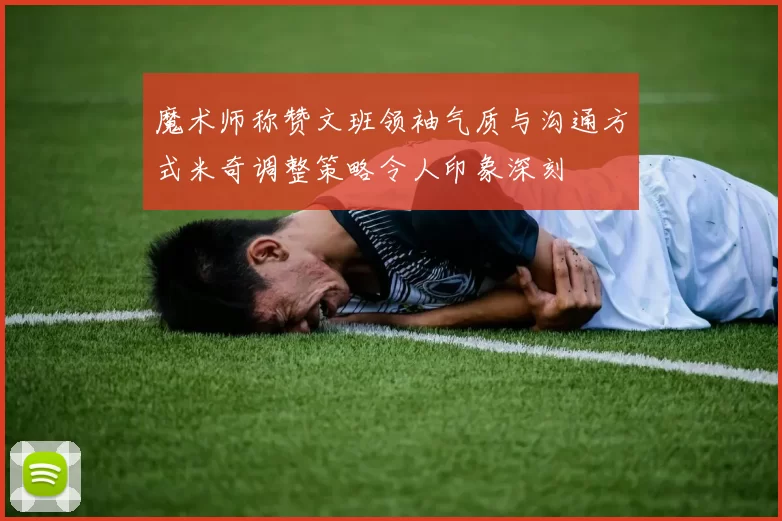 魔术师称赞文班领袖气质与沟通方式米奇调整策略令人印象深刻