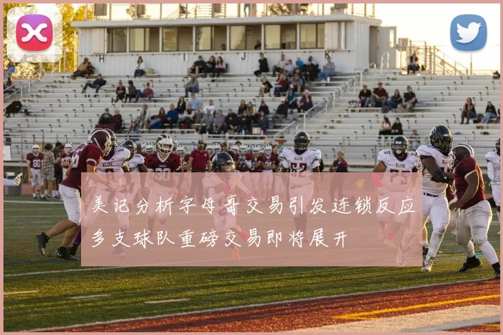 美记分析字母哥交易引发连锁反应多支球队重磅交易即将展开