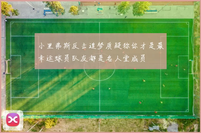 小里弗斯反击追梦质疑称你才是最幸运球员队友都是名人堂成员
