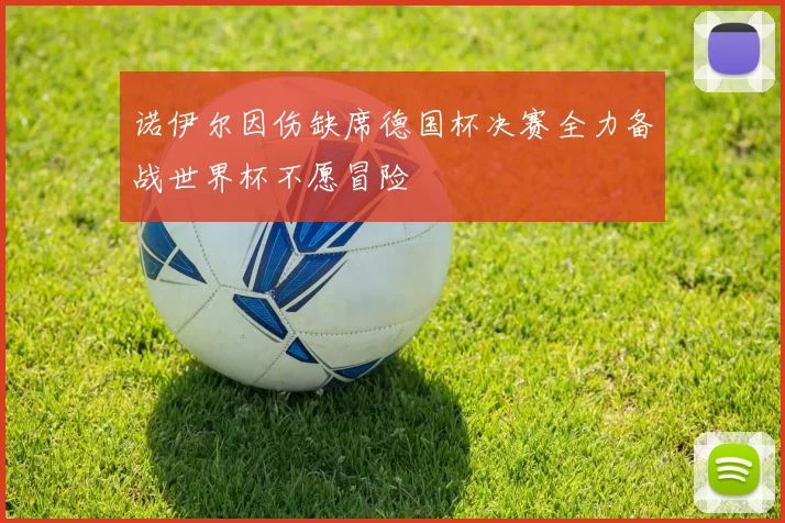 诺伊尔因伤缺席德国杯决赛全力备战世界杯不愿冒险