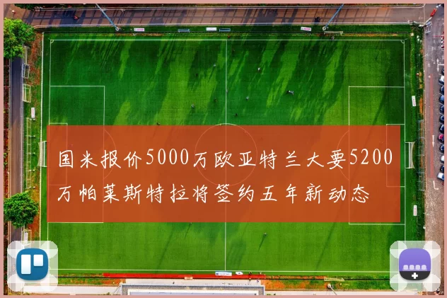 国米报价5000万欧亚特兰大要5200万帕莱斯特拉将签约五年新动态