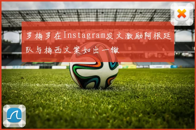 罗梅罗在Instagram发文激励阿根廷队与梅西文案如出一辙