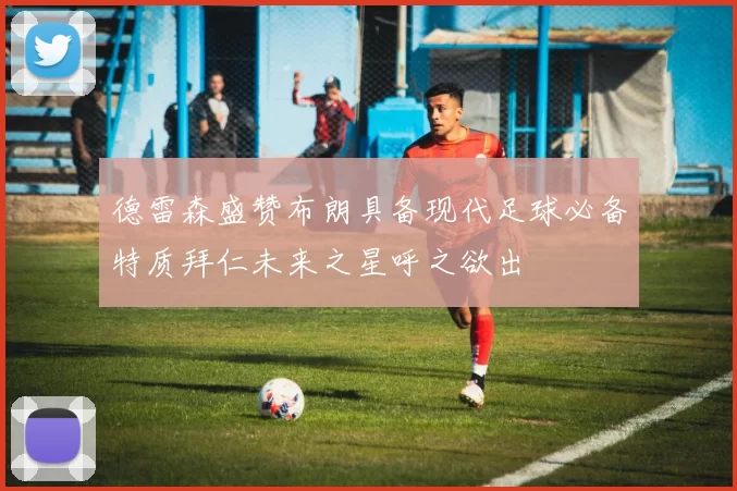 德雷森盛赞布朗具备现代足球必备特质拜仁未来之星呼之欲出