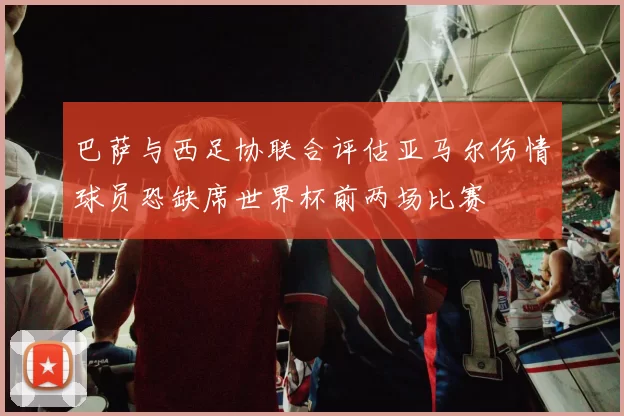 巴萨与西足协联合评估亚马尔伤情球员恐缺席世界杯前两场比赛