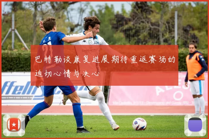 巴特勒谈康复进展期待重返赛场的迫切心情与决心