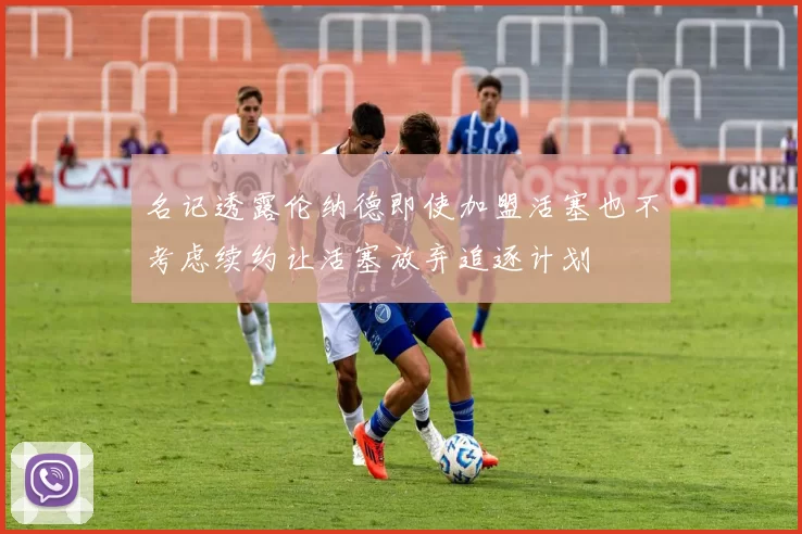 名记透露伦纳德即使加盟活塞也不考虑续约让活塞放弃追逐计划