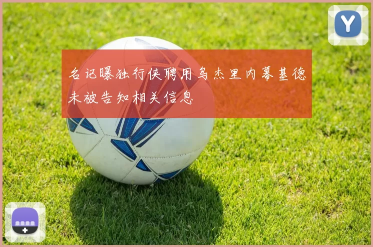 名记曝独行侠聘用乌杰里内幕基德未被告知相关信息