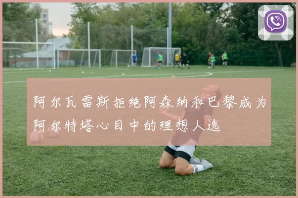 阿尔瓦雷斯拒绝阿森纳和巴黎成为阿尔特塔心目中的理想人选