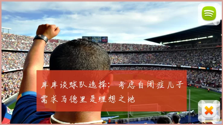 库库谈球队选择：考虑自闭症儿子需求马德里是理想之地