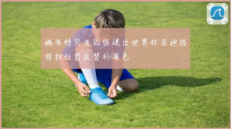 施洛特贝克因伤退出世界杯吕迪格将担任首发替补角色