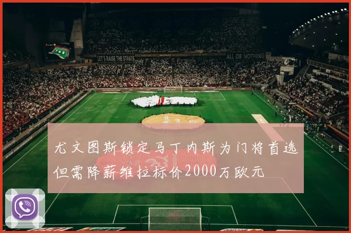 尤文图斯锁定马丁内斯为门将首选但需降薪维拉标价2000万欧元