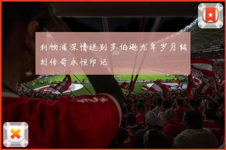 利物浦深情送别罗伯逊九年岁月铭刻传奇永恒印记