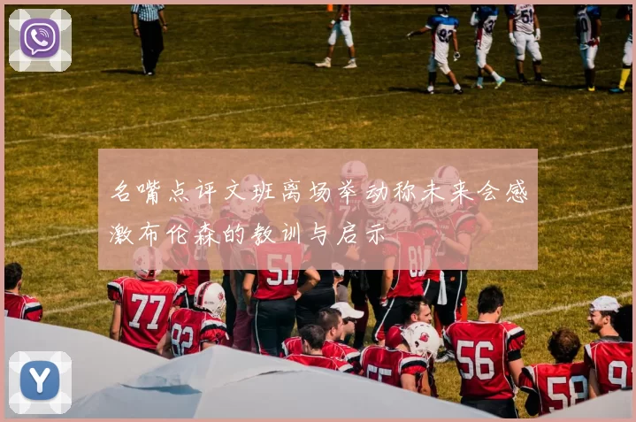 名嘴点评文班离场举动称未来会感激布伦森的教训与启示