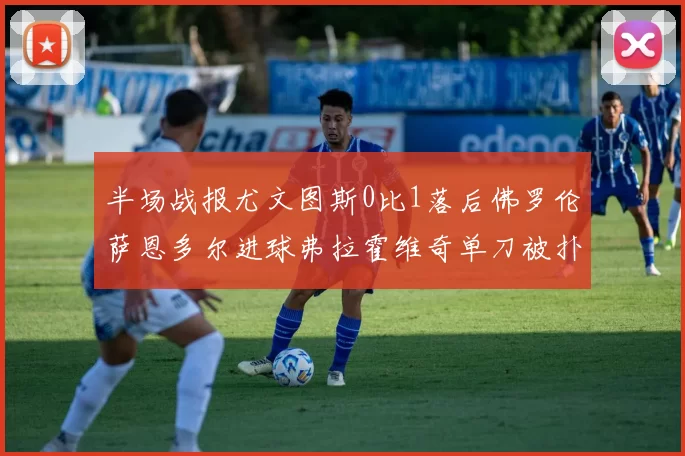 半场战报尤文图斯0比1落后佛罗伦萨恩多尔进球弗拉霍维奇单刀被扑救